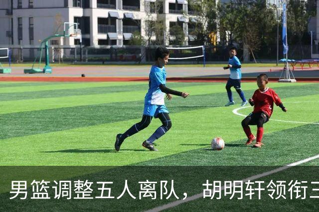 男篮调整五人离队，胡明轩领衔三人意外，一人遗憾一人意料之中