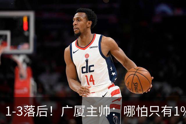 1-3落后！广厦主帅：哪怕只有1%的希望也要抓住机会